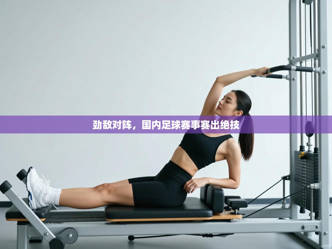 劲敌对阵,国内足球赛事赛出绝技