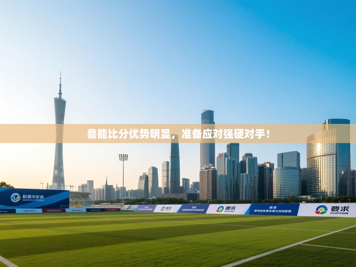 鲁能比分优势明显,准备应对强硬对手! 第1张