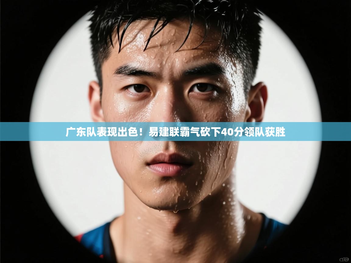 广东队表现出色!易建联霸气砍下40分领队获胜