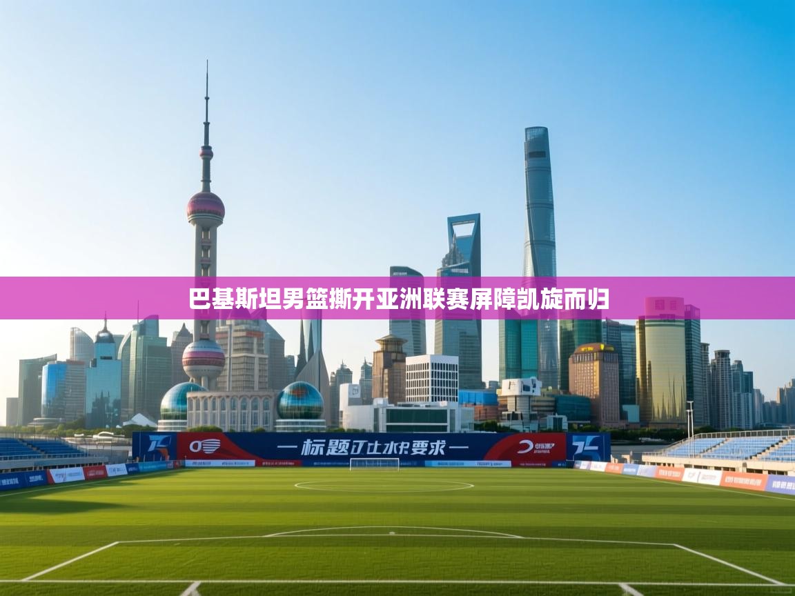 巴基斯坦男篮撕开亚洲联赛屏障凯旋而归