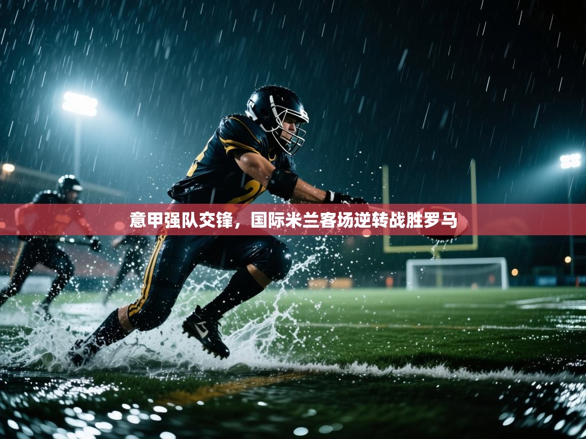 意甲强队交锋,国际米兰客场逆转战胜罗马