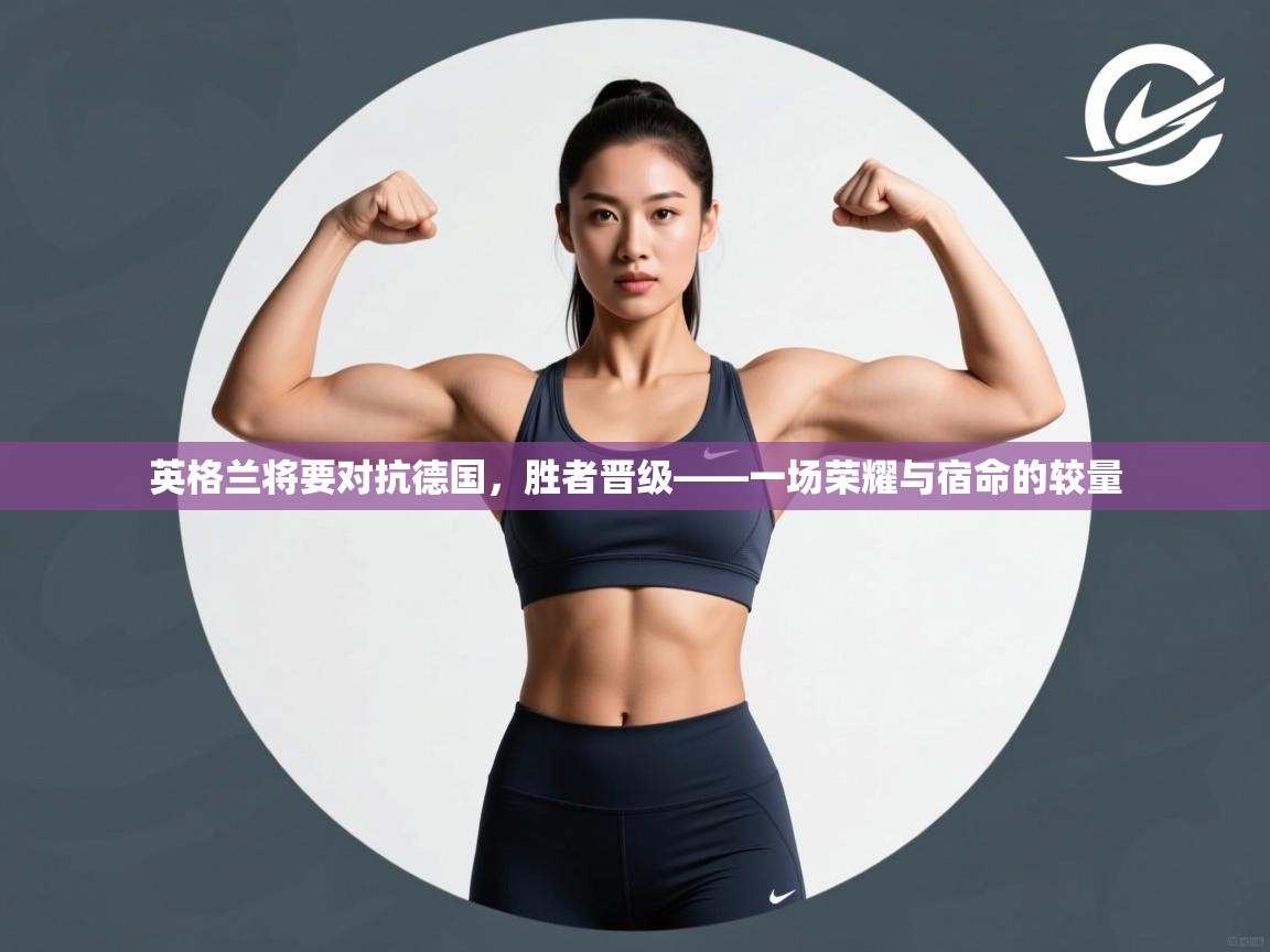 英格兰将要对抗德国,胜者晋级——一场荣耀与宿命的较量 第1张