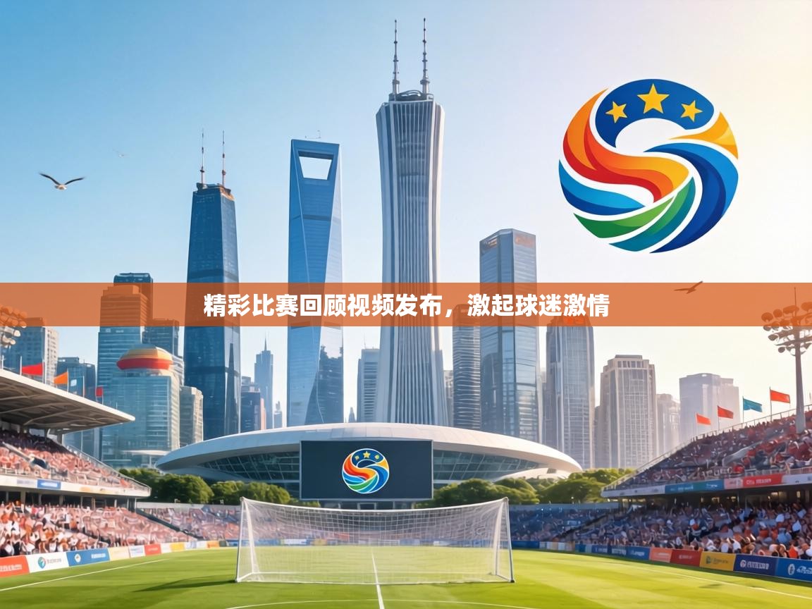 精彩比赛回顾视频发布，激起球迷激情